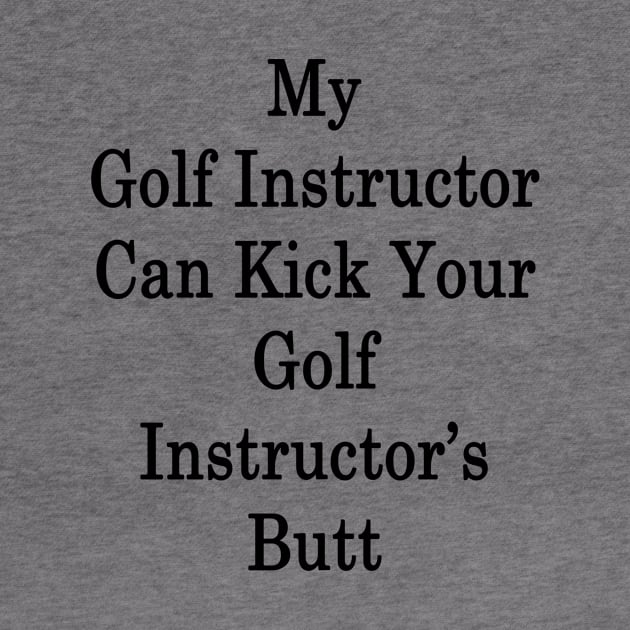 My Golf Instructor Can Kick Your Golf Instructor's Butt by supernova23